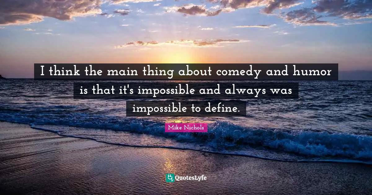 I think the main thing about comedy and humor is that it's impossible and always was impossible to define.