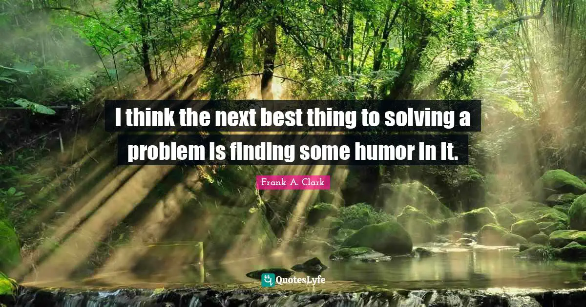 Frank A. Clark Quotes: "I think the next best thing to solving a problem is finding some humor in it."
