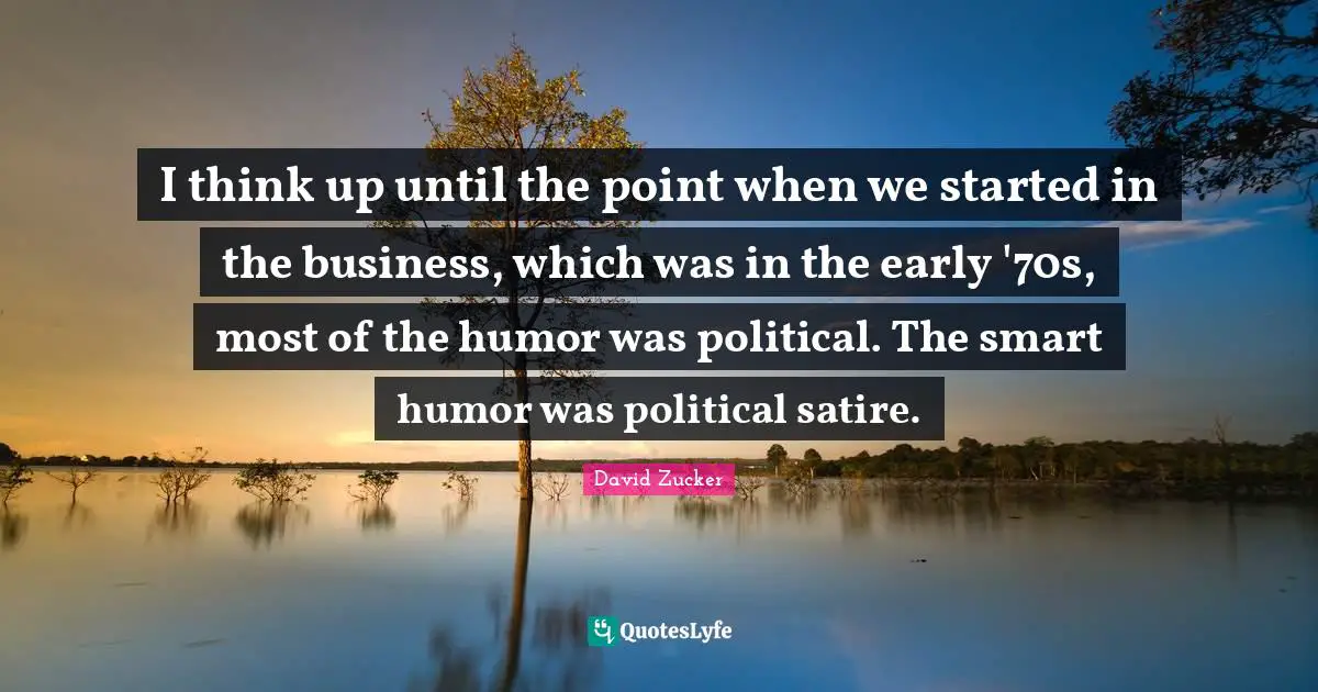I think up until the point when we started in the business, which was in the early '70s, most of the humor was political. The smart humor was political satire.