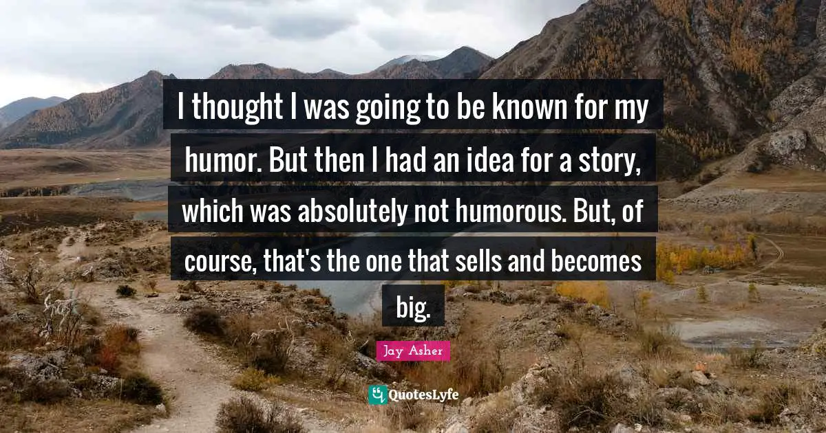 I thought I was going to be known for my humor. But then I had an idea for a story, which was absolutely not humorous. But, of course, that's the one that sells and becomes big.