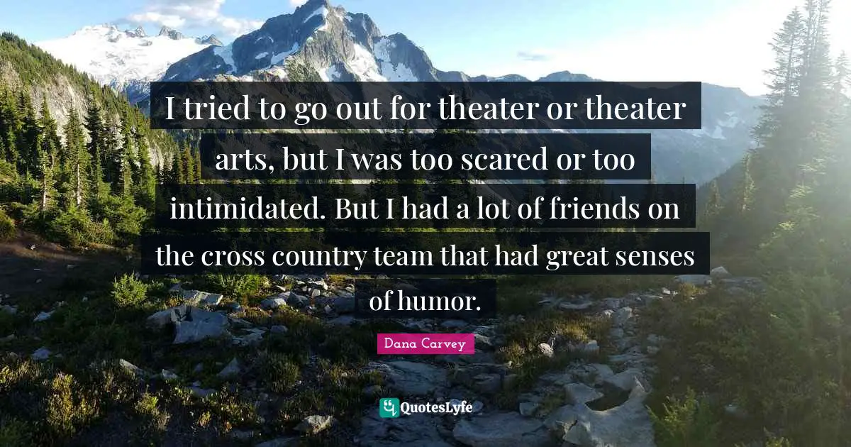 Dana Carvey Quotes: I tried to go out for theater or theater arts, but I was too scared or too intimidated. But I had a lot of friends on the cross country team that had great senses of humor.