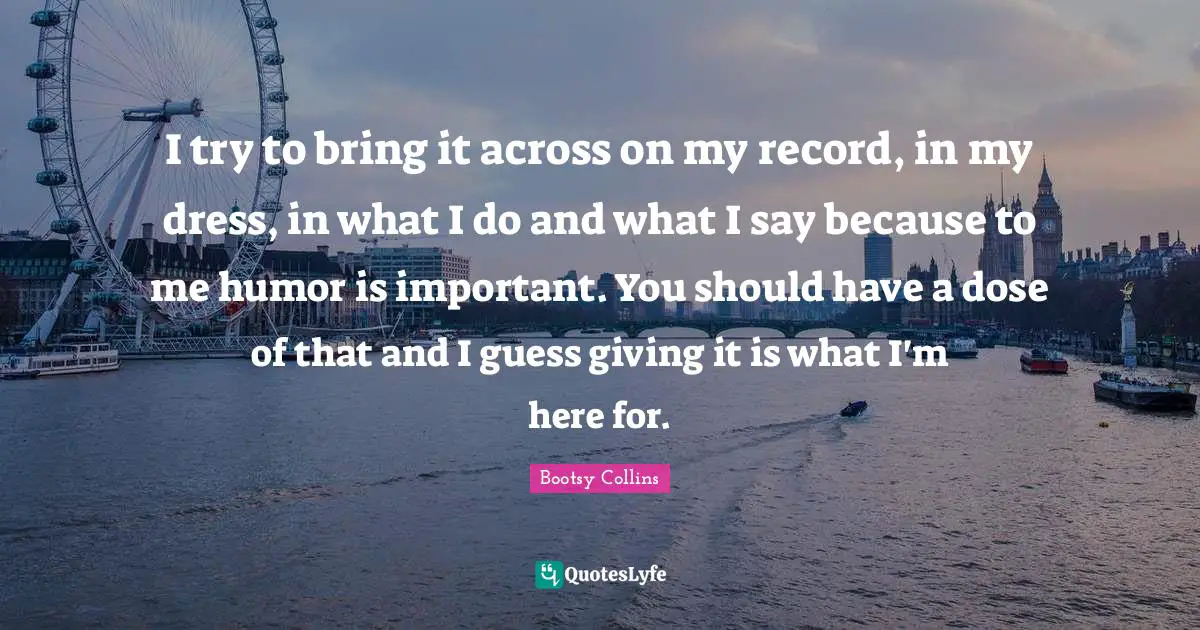Dress Quotes: "I try to bring it across on my record, in my dress, in what I do and what I say because to me humor is important. You should have a dose of that and I guess giving it is what I'm here for."