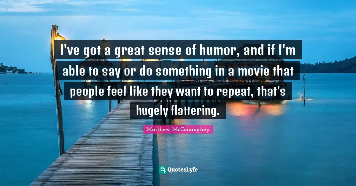 I've got a great sense of humor, and if I'm able to say or do something in a movie that people feel like they want to repeat, that's hugely flattering.