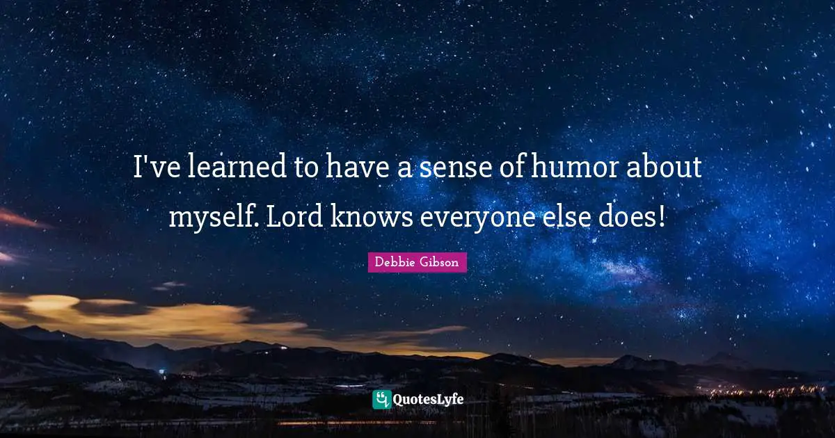 I've learned to have a sense of humor about myself. Lord knows everyone else does!
