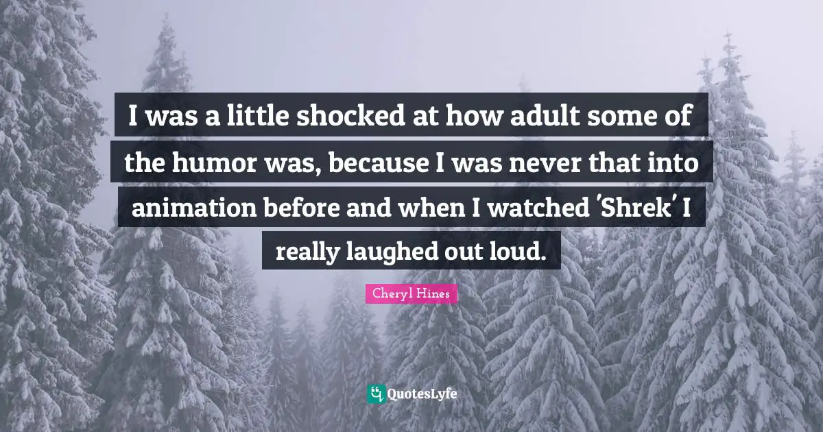 I was a little shocked at how adult some of the humor was, because I was never that into animation before and when I watched 'Shrek' I really laughed out loud.