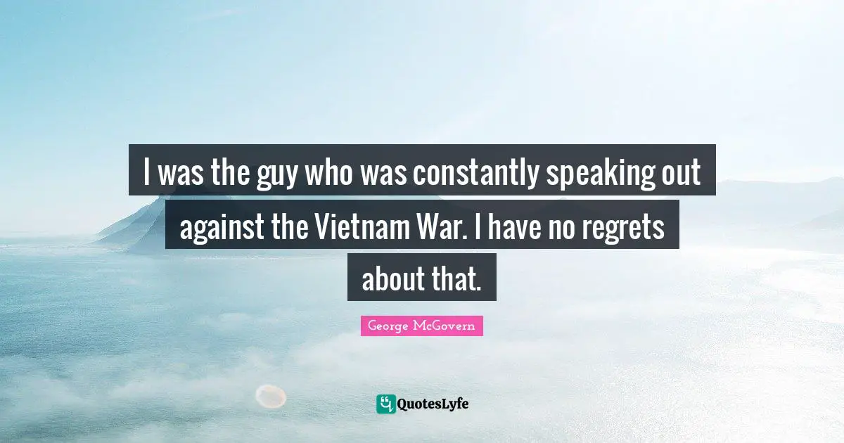 I was the guy who was constantly speaking out against the Vietnam War. I have no regrets about that.