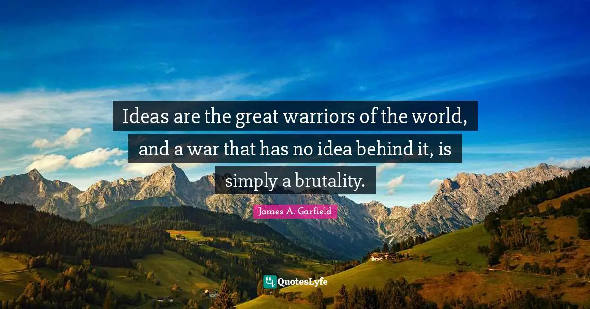 Ideas are the great warriors of the world, and a war that has no idea behind it, is simply a brutality.