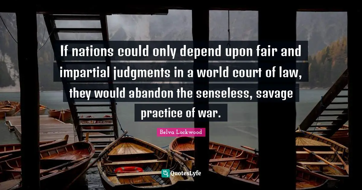 If nations could only depend upon fair and impartial judgments in a world court of law, they would abandon the senseless, savage practice of war.