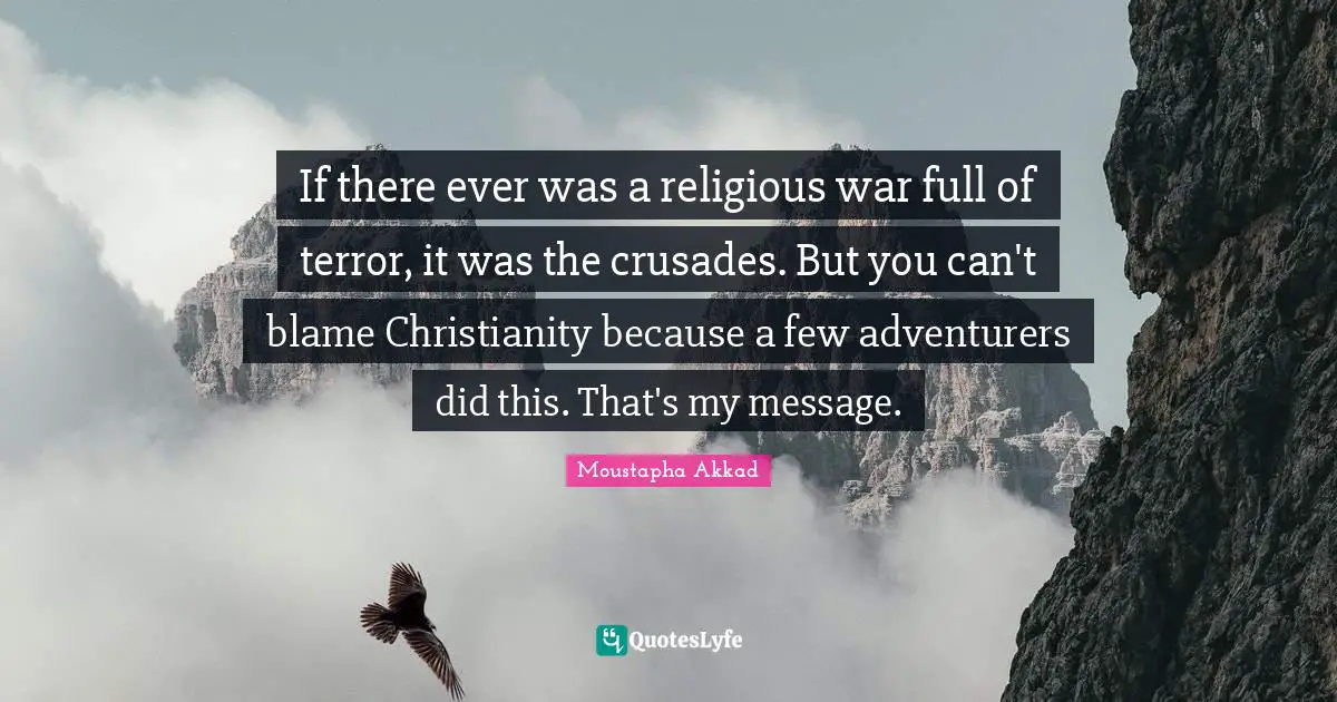 If there ever was a religious war full of terror, it was the crusades. But you can't blame Christianity because a few adventurers did this. That's my message.