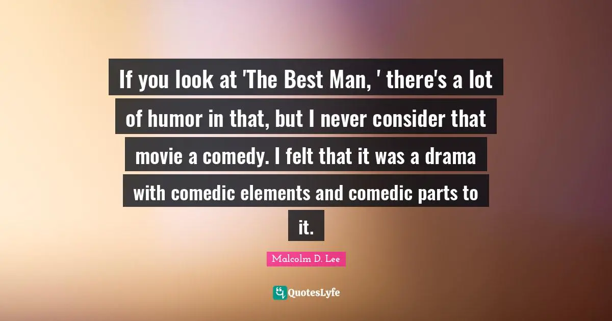 If you look at 'The Best Man, ' there's a lot of humor in that, but I never consider that movie a comedy. I felt that it was a drama with comedic elements and comedic parts to it.