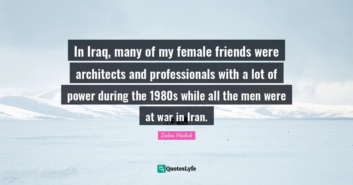 In Iraq, many of my female friends were architects and professionals with a lot of power during the 1980s while all the men were at war in Iran.
