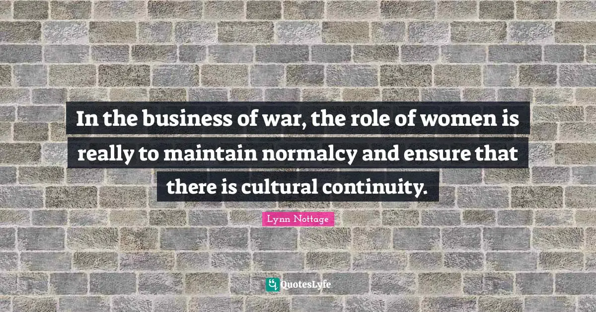 In the business of war, the role of women is really to maintain normalcy and ensure that there is cultural continuity.