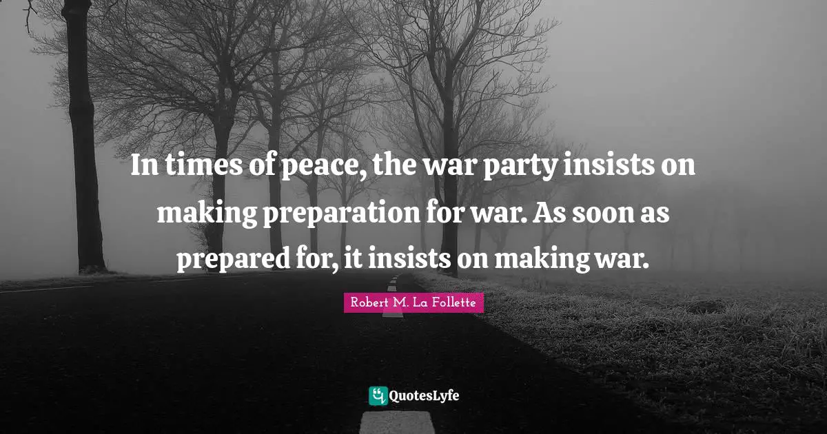Preparation Quotes: "In times of peace, the war party insists on making preparation for war. As soon as prepared for, it insists on making war."