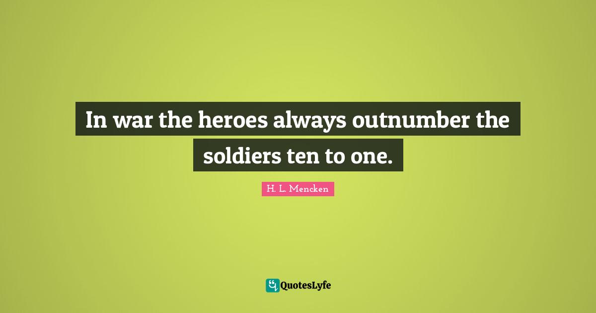 In war the heroes always outnumber the soldiers ten to one.