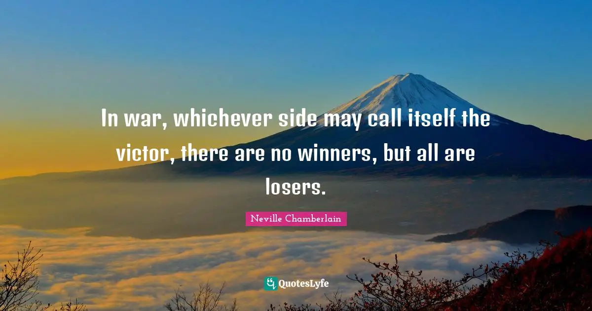In war, whichever side may call itself the victor, there are no winners, but all are losers.