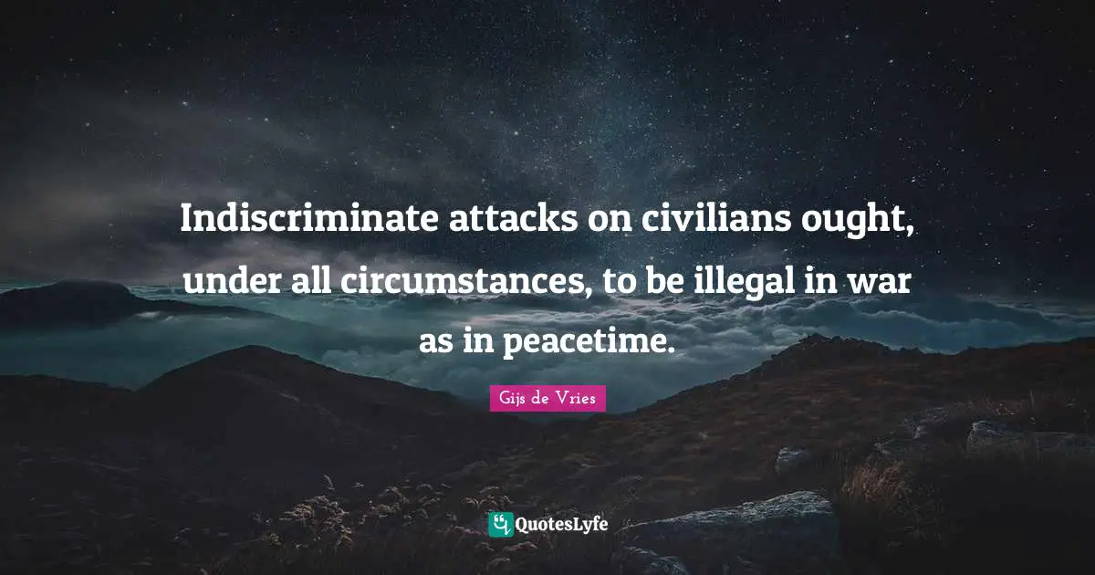 Gijs De Vries Quotes: "Indiscriminate attacks on civilians ought, under all circumstances, to be illegal in war as in peacetime."