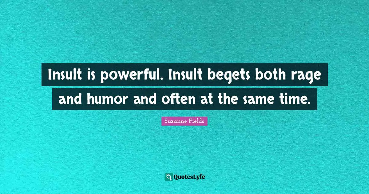 Insult is powerful. Insult begets both rage and humor and often at the same time.