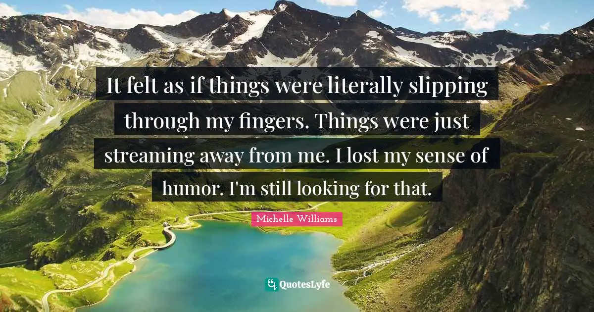 It felt as if things were literally slipping through my fingers. Things were just streaming away from me. I lost my sense of humor. I'm still looking for that.