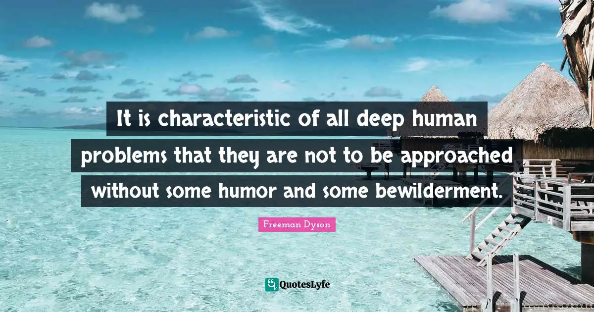 It is characteristic of all deep human problems that they are not to be approached without some humor and some bewilderment.