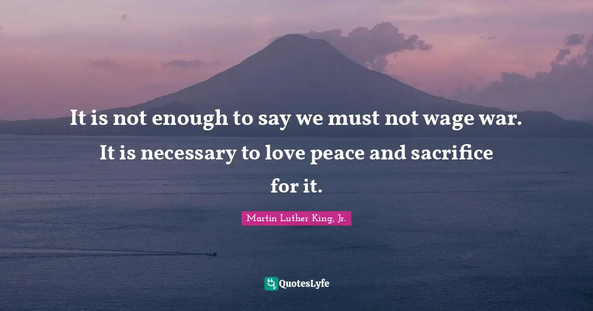 It is not enough to say we must not wage war. It is necessary to love peace and sacrifice for it.
