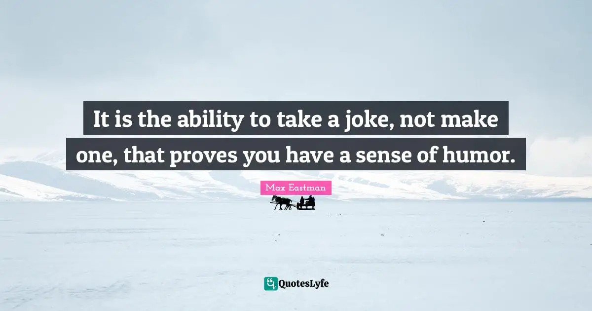 It is the ability to take a joke, not make one, that proves you have a sense of humor.