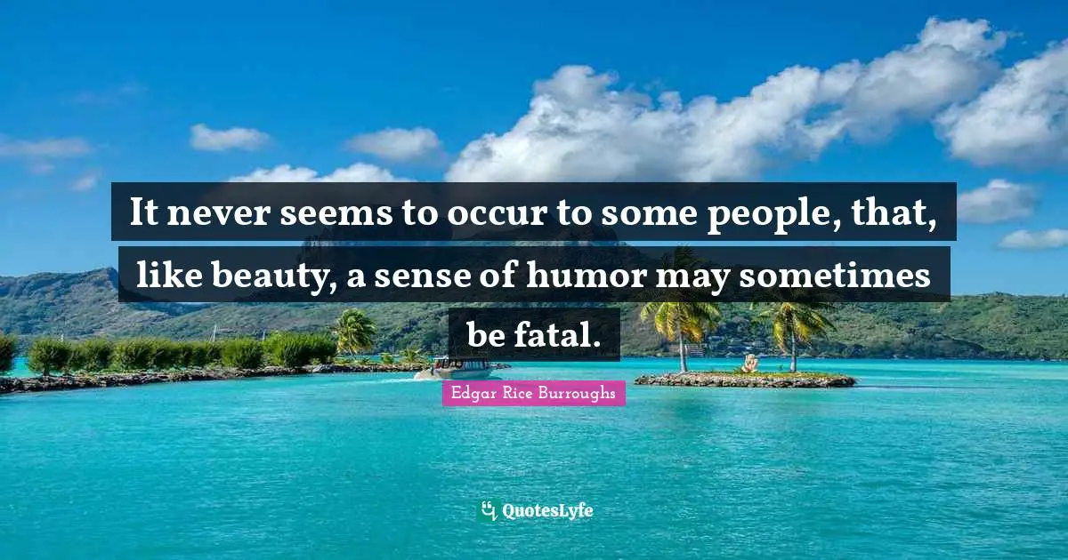 It never seems to occur to some people, that, like beauty, a sense of humor may sometimes be fatal.