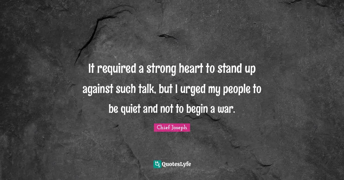 It required a strong heart to stand up against such talk, but I urged my people to be quiet and not to begin a war.
