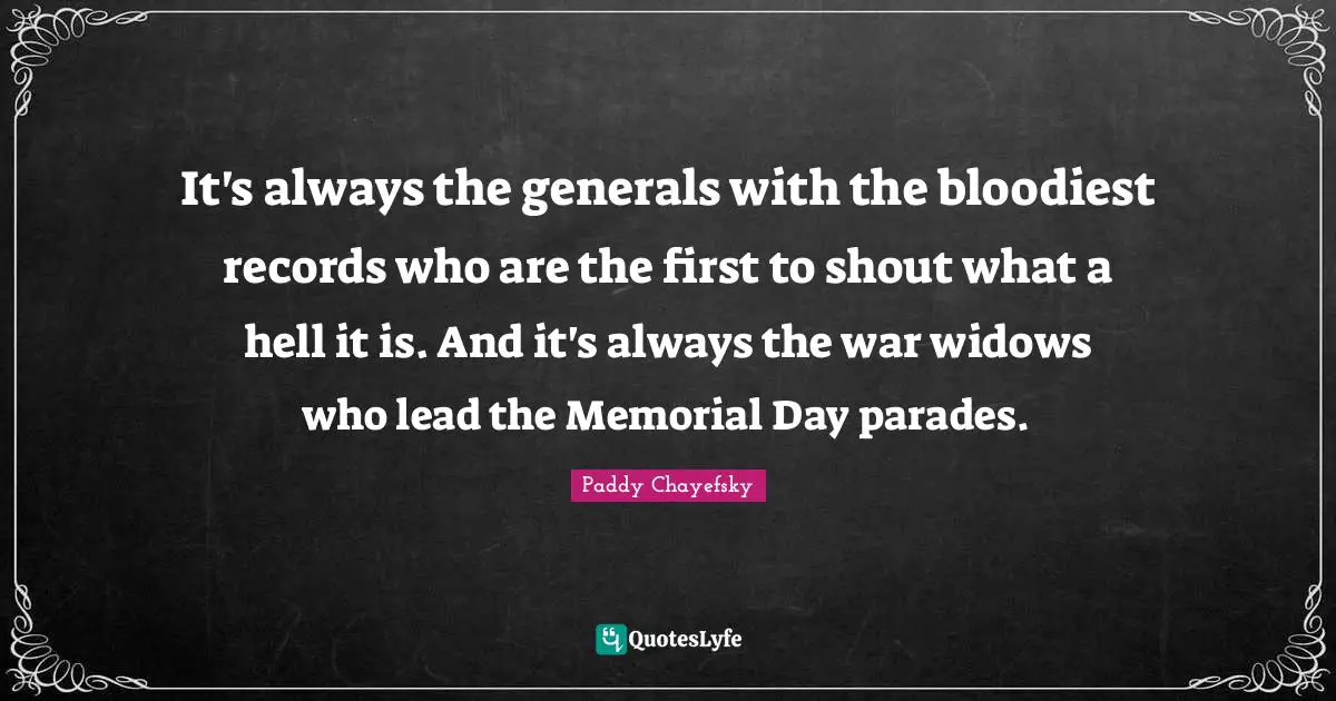 It's always the generals with the bloodiest records who are the first to shout what a hell it is. And it's always the war widows who lead the Memorial Day parades.