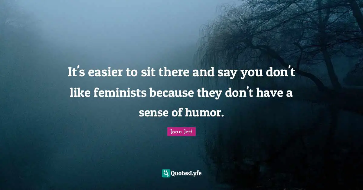 It's easier to sit there and say you don't like feminists because they don't have a sense of humor.
