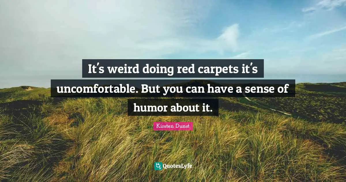 It's weird doing red carpets it's uncomfortable. But you can have a sense of humor about it.