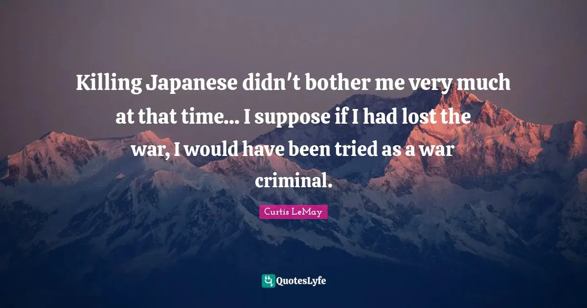Curtis LeMay Quotes: "Killing Japanese didn't bother me very much at that time... I suppose if I had lost the war, I would have been tried as a war criminal."