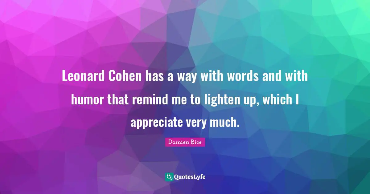 Leonard Cohen has a way with words and with humor that remind me to lighten up, which I appreciate very much.