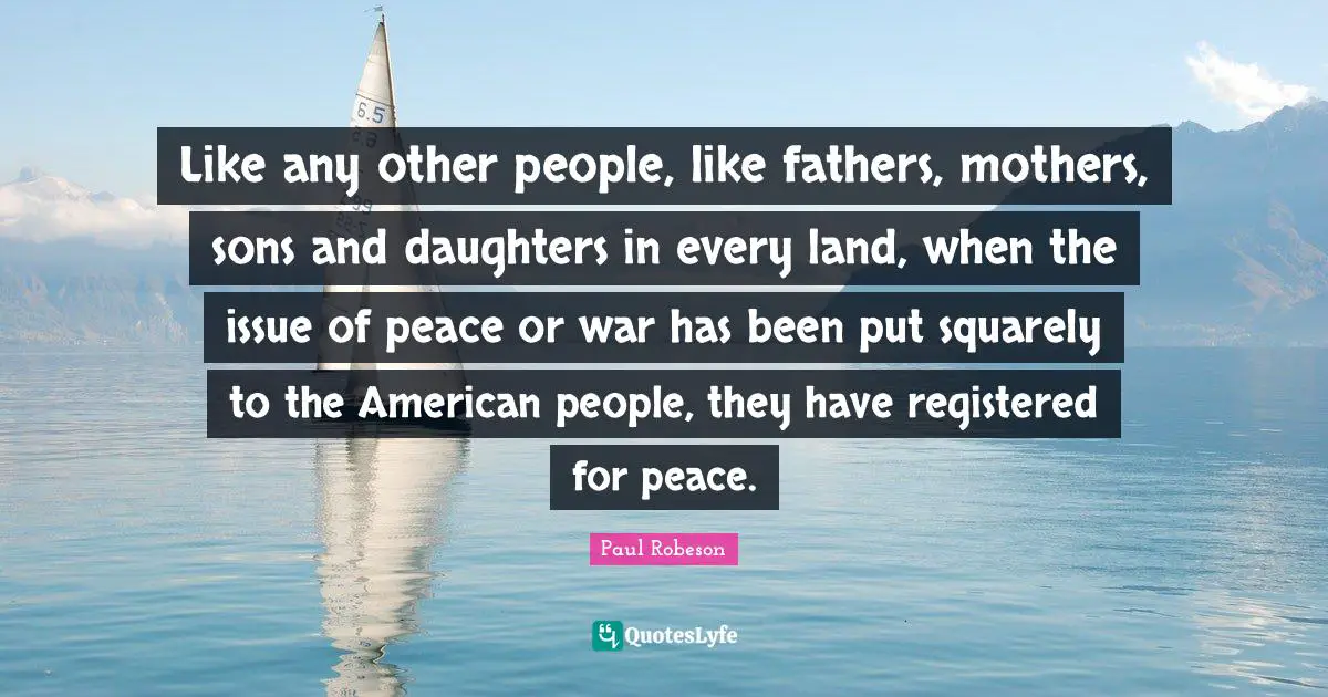 Like any other people, like fathers, mothers, sons and daughters in every land, when the issue of peace or war has been put squarely to the American people, they have registered for peace.