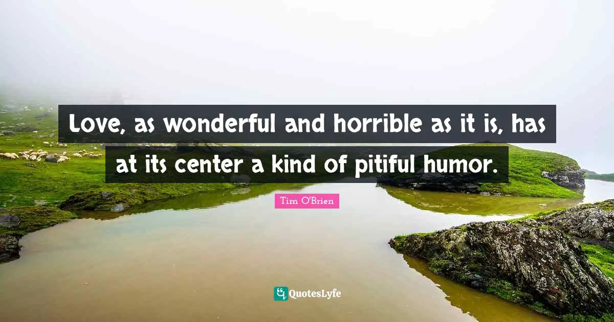 Love, as wonderful and horrible as it is, has at its center a kind of pitiful humor.