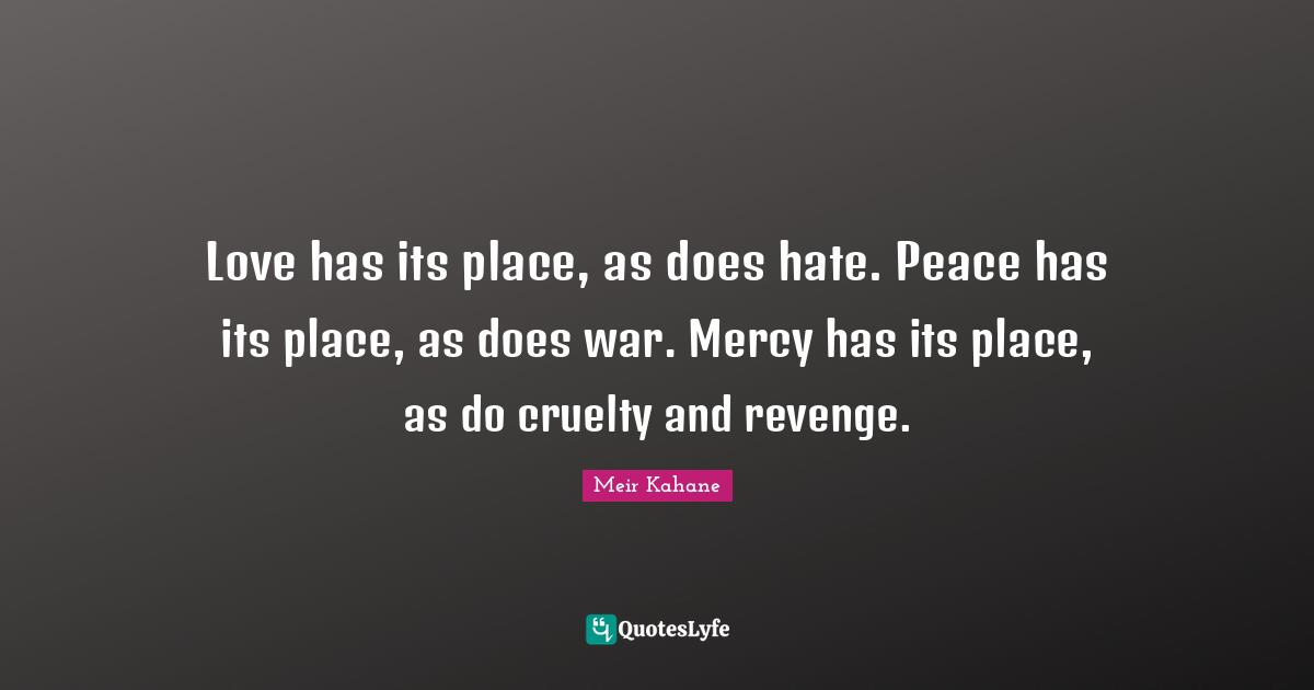 Love has its place, as does hate. Peace has its place, as does war. Mercy has its place, as do cruelty and revenge.