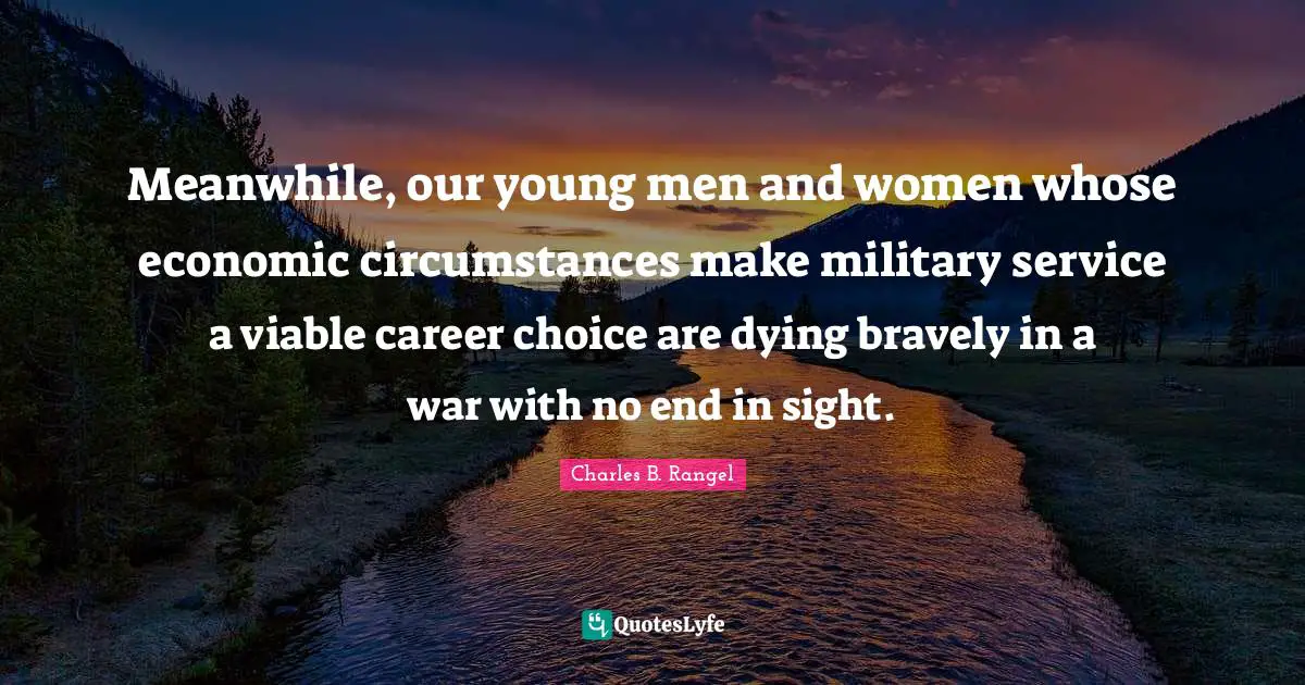 Meanwhile, our young men and women whose economic circumstances make military service a viable career choice are dying bravely in a war with no end in sight.