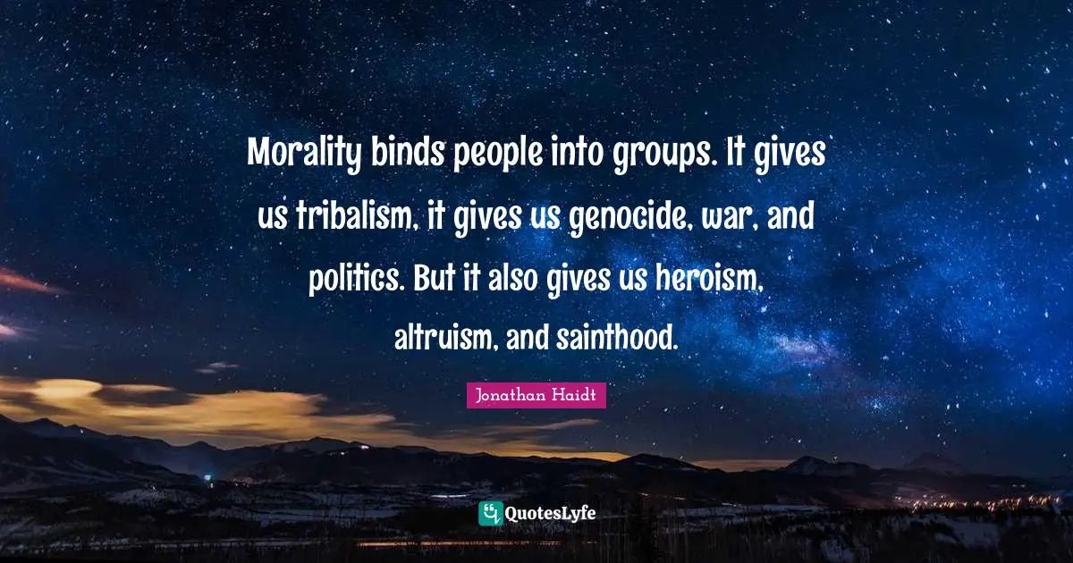 Morality binds people into groups. It gives us tribalism, it gives us genocide, war, and politics. But it also gives us heroism, altruism, and sainthood.
