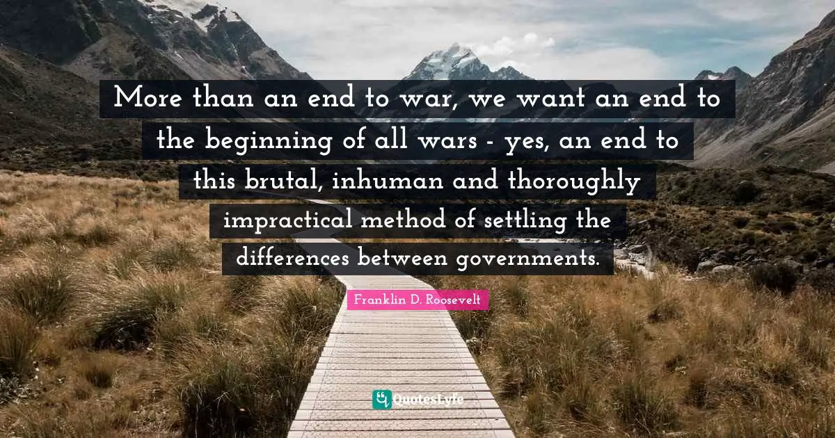 Beginning Quotes: "More than an end to war, we want an end to the beginning of all wars - yes, an end to this brutal, inhuman and thoroughly impractical method of settling the differences between governments."