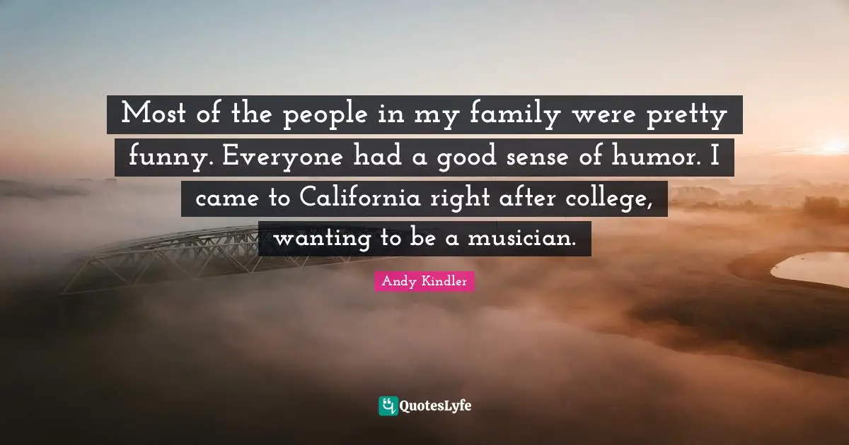 Most of the people in my family were pretty funny. Everyone had a good sense of humor. I came to California right after college, wanting to be a musician.
