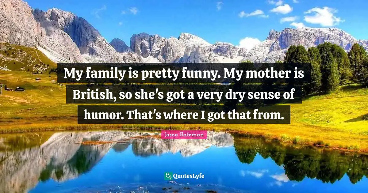 Jason Bateman Quotes: "My family is pretty funny. My mother is British, so she's got a very dry sense of humor. That's where I got that from."