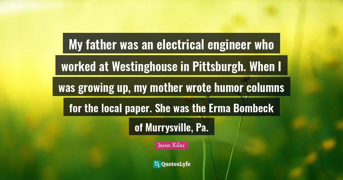 My father was an electrical engineer who worked at Westinghouse in Pittsburgh. When I was growing up, my mother wrote humor columns for the local paper. She was the Erma Bombeck of Murrysville, Pa.
