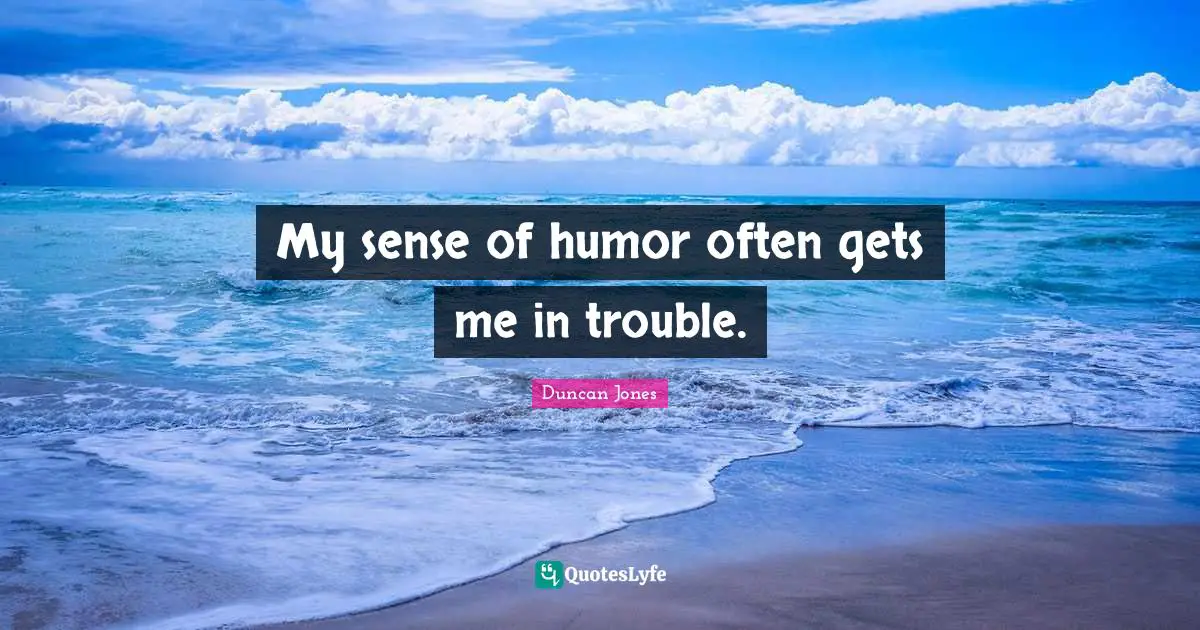 My sense of humor often gets me in trouble.