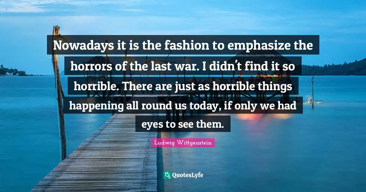 Nowadays it is the fashion to emphasize the horrors of the last war. I didn't find it so horrible. There are just as horrible things happening all round us today, if only we had eyes to see them.