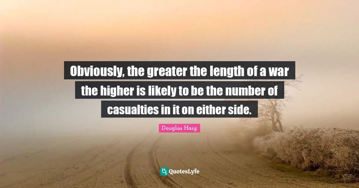 Number Quotes: "Obviously, the greater the length of a war the higher is likely to be the number of casualties in it on either side."