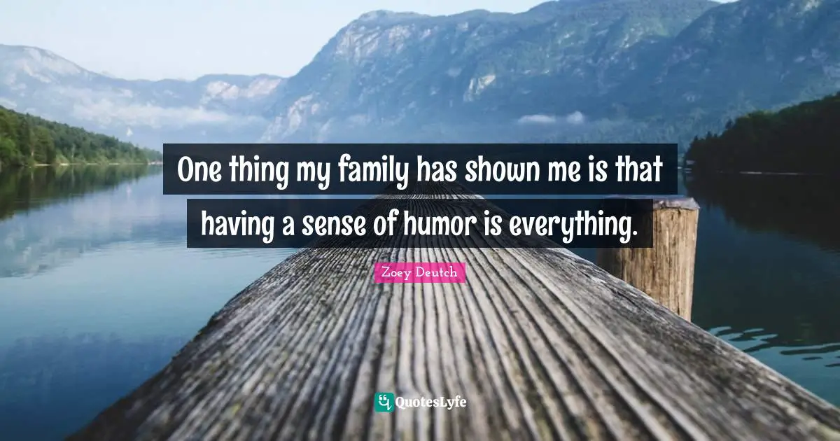 One thing my family has shown me is that having a sense of humor is everything.