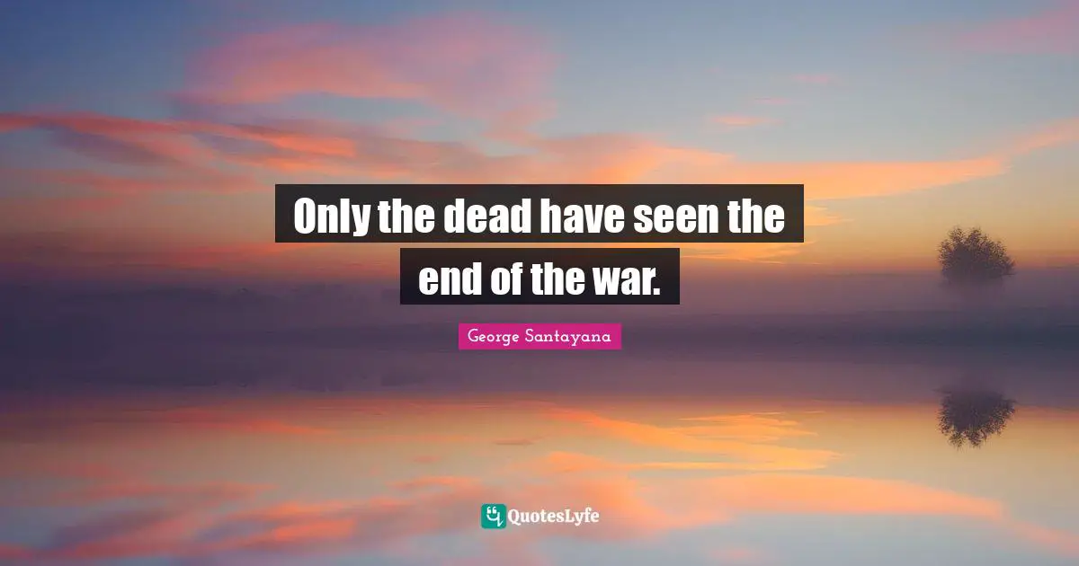 George Santayana Quotes: "Only the dead have seen the end of the war."