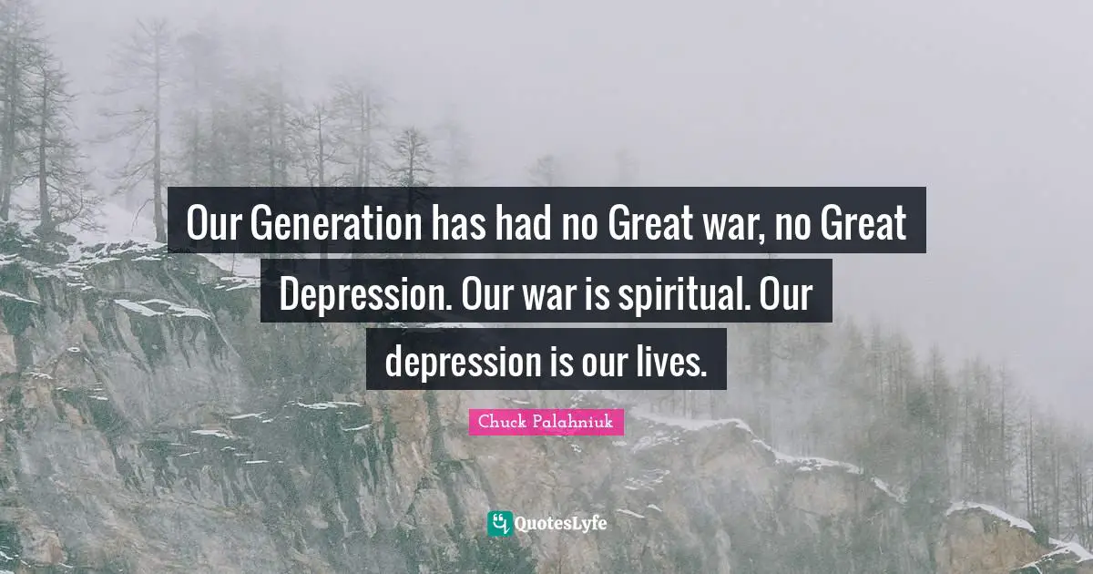 Our Generation has had no Great war, no Great Depression. Our war is spiritual. Our depression is our lives.