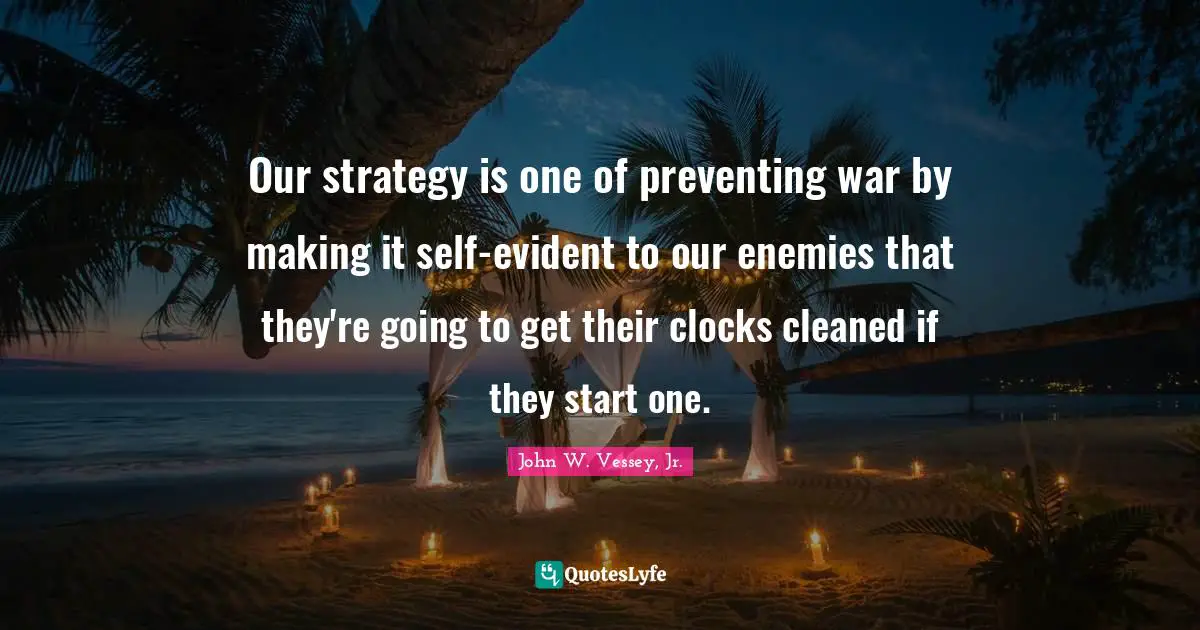 Our strategy is one of preventing war by making it self-evident to our enemies that they're going to get their clocks cleaned if they start one.