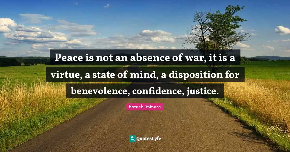 Peace is not an absence of war, it is a virtue, a state of mind, a disposition for benevolence, confidence, justice.