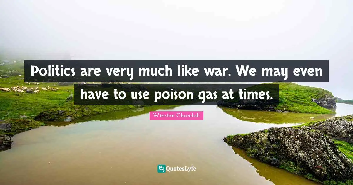 Politics are very much like war. We may even have to use poison gas at times.
